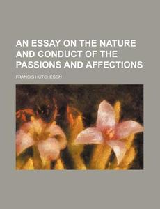 An Essay On The Nature And Conduct Of The Passions And Affections di Francis Hutcheson edito da General Books Llc