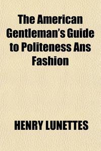 The American Gentleman's Guide To Politeness Ans Fashion di Henry Lunettes edito da General Books Llc