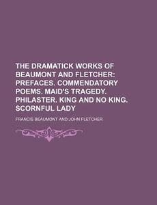 The Dramatick Works Of Beaumont And Fletcher; Prefaces. Commendatory Poems. Maid's Tragedy. Philaster. King And No King. Scornful Lady di Francis Beaumont edito da General Books Llc