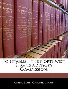 To Establish The Northwest Straits Advisory Commission. edito da Bibliogov