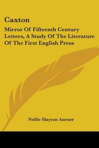 Caxton: Mirror of Fifteenth Century Letters, a Study of the Literature of the First English Press di Nellie Slayton Aurner edito da Kessinger Publishing