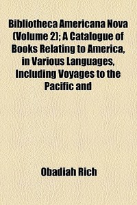 Bibliotheca Americana Nova (volume 2); A Catalogue Of Books Relating To America, In Various Languages, Including Voyages To The Pacific And di Obadiah Rich edito da General Books Llc