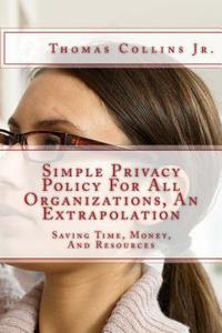 Simple Privacy Policy for All Organizations, an Extrapolation: Saving Time, Money, and Resources di MR Thomas Collins Jr edito da Createspace