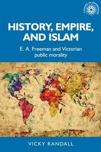 History, Empire, and Islam: E. A. Freeman and Victorian Public Morality di Vicky Randall edito da MANCHESTER UNIV PR