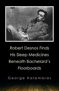 Robert Desnos Finds His Sleep Medicines Beneath Bachelard's Floorboards di George Kalamaras edito da MadHat, Inc.