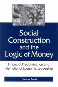 Social Construction and the Logic of Money: Financial Predominance and International Economic Leadership di J. Samuel Barkin edito da STATE UNIV OF NEW YORK PR