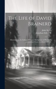 The Life of David Brainerd: Missionary to the Indians; With an Abridgment of His Diary and Journal. From President Edwards di John Styles, Jonathan Edwards edito da LEGARE STREET PR