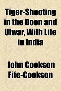 Tiger-shooting In The Doon And Ulwar, With Life In India di John Cookson Fife-Cookson edito da General Books Llc