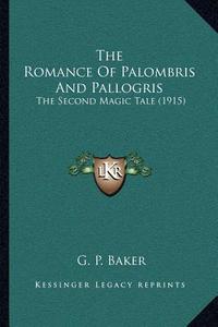 The Romance of Palombris and Pallogris: The Second Magic Tale (1915) di G. P. Baker edito da Kessinger Publishing