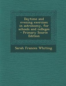 Daytime and Evening Exercises in Astronomy, for Schools and Colleges - Primary Source Edition di Sarah Frances Whiting edito da Nabu Press