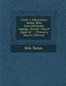 Lelek a Haboruban; Balazs Bela Honvedtizedes Naploja, Diveki Jozsef Rajzaival - Primary Source Edition di Bela Balazs edito da Nabu Press