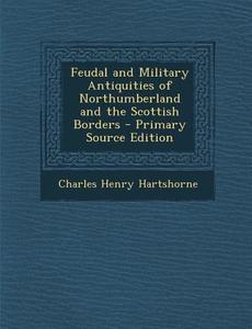 Feudal and Military Antiquities of Northumberland and the Scottish Borders - Primary Source Edition di Charles Henry Hartshorne edito da Nabu Press