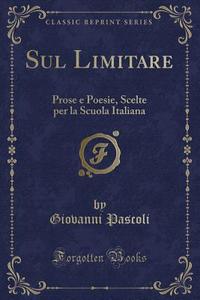 Sul Limitare: Prose E Poesie, Scelte Per La Scuola Italiana (Classic Reprint) di Giovanni Pascoli edito da Forgotten Books