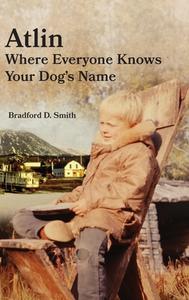 Atlin Where Everyone Knows Your Dog 's Name di Bradford D. Smith, Diane Solie Smith edito da FATHOM PUB CO