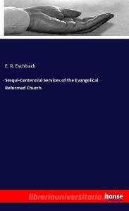 Sesqui-Centennial Services of the Evangelical Reformed Church di E. R. Eschbach edito da hansebooks