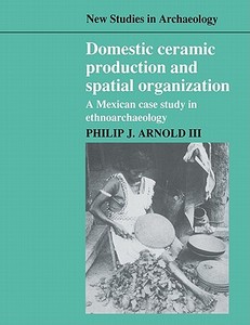 Domestic Ceramic Production and Spatial Organization di Philip J. III Arnold, Arnold III Philip J. edito da Cambridge University Press