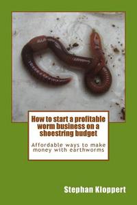 How to Start a Profitable Worm Business on a Shoestring Budget: Affordable Ways to Make Money with Earthworms di MR Stephan Kloppert edito da Srk Publications
