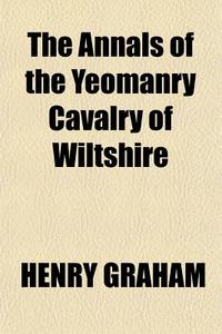 The Annals Of The Yeomanry Cavalry Of Wiltshire di Henry Graham edito da General Books Llc