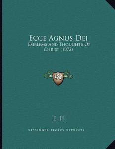 Ecce Agnus Dei: Emblems and Thoughts of Christ (1872) di E. H edito da Kessinger Publishing