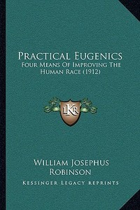 Practical Eugenics: Four Means of Improving the Human Race (1912) di William Josephus Robinson edito da Kessinger Publishing