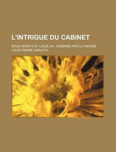 L'intrigue Du Cabinet; Sous Henri Iv Et Louis Xiii, Terminee Par La Fronde di Louis-pierre Anquetil edito da General Books Llc