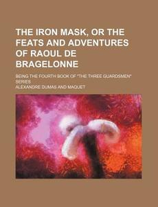 The Iron Mask, or the Feats and Adventures of Raoul de Bragelonne; Being the Fourth Book of the Three Guardsmen Series di Alexandre Dumas edito da Rarebooksclub.com