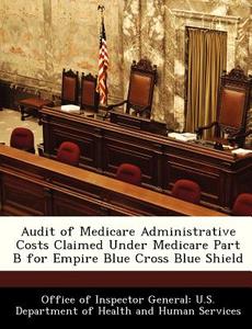 Audit Of Medicare Administrative Costs Claimed Under Medicare Part B For Empire Blue Cross Blue Shield edito da Bibliogov