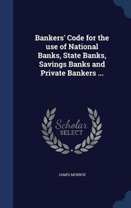 Bankers' Code For The Use Of National Banks, State Banks, Savings Banks And Private Bankers ... di James Monroe edito da Sagwan Press