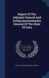 Report Of The Adjutant General And Acting Quartermaster General Of The State Of Iowa edito da Sagwan Press