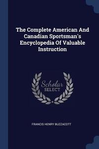 The Complete American and Canadian Sportsman's Encyclopedia of Valuable Instruction di Francis H. Buzzacott edito da CHIZINE PUBN