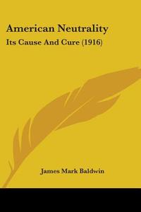 American Neutrality: Its Cause and Cure (1916) di James Mark Baldwin edito da Kessinger Publishing