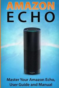 Amazon Echo: Master Your Amazon Echo; User Guide and Manual di Andrew McKinnon edito da Createspace Independent Publishing Platform