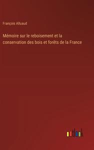 Mémoire sur le reboisement et la conservation des bois et forêts de la France di François Alluaud edito da Outlook Verlag