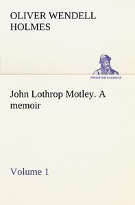 John Lothrop Motley. a memoir - Volume 1 di Oliver Wendell Holmes edito da TREDITION CLASSICS