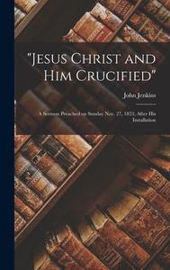 Jesus Christ and Him Crucified: A Sermon Preached on Sunday Nov. 27, 1853, After His Installation edito da LIGHTNING SOURCE INC