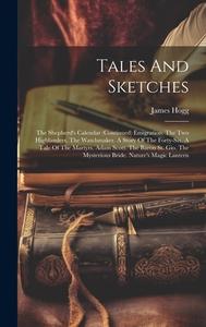 Tales And Sketches: The Shepherd's Calendar (continued) Emigration. The Two Highlanders. The Watchmaker. A Story Of The Forty-six. A Tale di James Hogg edito da LEGARE STREET PR