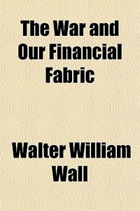 The War And Our Financial Fabric di Walter William Wall edito da General Books Llc