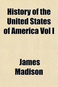 History Of The United States Of America di James Madison edito da General Books