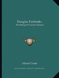 Douglas Fairbanks: The Making of a Screen Character di Alistair Cooke edito da Kessinger Publishing