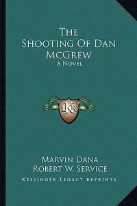 The Shooting of Dan McGrew di Marvin Dana, Robert W. Service edito da Kessinger Publishing