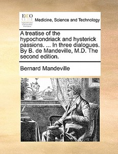 A Treatise Of The Hypochondriack And Hysterick Passions. ... In Three Dialogues. By B. De Mandeville, M.d. The Second Edition. di Bernard Mandeville edito da Gale Ecco, Print Editions