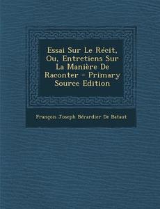 Essai Sur Le Recit, Ou, Entretiens Sur La Maniere de Raconter di Francois Joseph Berardier De Bataut edito da Nabu Press