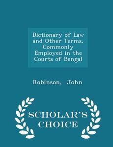Dictionary Of Law And Other Terms, Commonly Employed In The Courts Of Bengal - Scholar's Choice Edition di Robinson John edito da Scholar's Choice