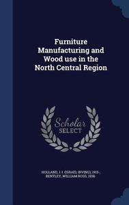 Furniture Manufacturing And Wood Use In The North Central Region di I 1915- Holland, William Ross Bentley edito da Sagwan Press