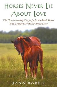 Horses Never Lie about Love: The Heartwarming Story of a Remarkable Horse Who Changed the World Around Her di Jana Harris edito da Free Press