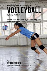 Becoming Mentally Tougher in Volleyball by Using Meditation: Reach Your Potential by Controlling Your Inner Thoughts di Correa (Certified Meditation Instructor) edito da Createspace