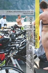 Don't Get Naked in Transition: A Real Beginner's Guide to Triathlon di Ian Stuart Kelly Phd edito da Createspace Independent Publishing Platform