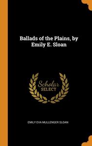Ballads Of The Plains, By Emily E. Sloan di Emily Eva Mullenger Sloan edito da Franklin Classics Trade Press