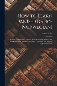 How to Learn Danish (Dano-Norwegian): A Manual for Students of Danish (Dano-Norwegian) Based Upon the Ollendorffian System of Teaching Languages, and di Elise C. Otté edito da LEGARE STREET PR