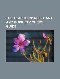 The Teachers' Assistant and Pupil Teachers' Guide di Books Group edito da Rarebooksclub.com